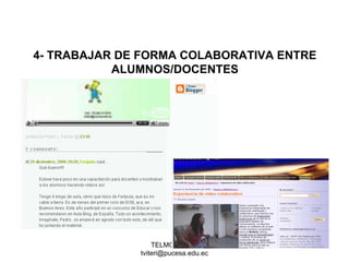 TELMO VITERI
tviteri@pucesa.edu.ec
4- TRABAJAR DE FORMA COLABORATIVA ENTRE
ALUMNOS/DOCENTES
 
