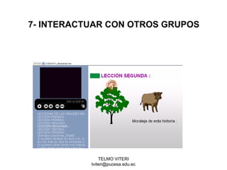 TELMO VITERI
tviteri@pucesa.edu.ec
7- INTERACTUAR CON OTROS GRUPOS
 
