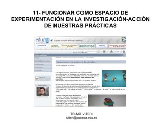 TELMO VITERI
tviteri@pucesa.edu.ec
11- FUNCIONAR COMO ESPACIO DE
EXPERIMENTACIÓN EN LA INVESTIGACIÓN-ACCIÓN
DE NUESTRAS PRÁCTICAS
 