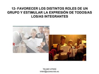 TELMO VITERI
tviteri@pucesa.edu.ec
12- FAVORECER LOS DISTINTOS ROLES DE UN
GRUPO Y ESTIMULAR LA EXPRESIÓN DE TODOS/AS
LOS/AS INTEGRANTES
 