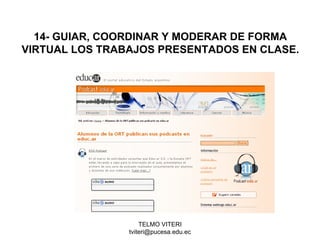 TELMO VITERI
tviteri@pucesa.edu.ec
14- GUIAR, COORDINAR Y MODERAR DE FORMA
VIRTUAL LOS TRABAJOS PRESENTADOS EN CLASE.
 