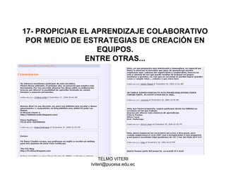 TELMO VITERI
tviteri@pucesa.edu.ec
17- PROPICIAR EL APRENDIZAJE COLABORATIVO
POR MEDIO DE ESTRATEGIAS DE CREACIÓN EN
EQUIPOS.
ENTRE OTRAS...
 