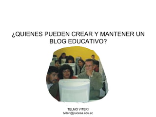 TELMO VITERI
tviteri@pucesa.edu.ec
¿QUIENES PUEDEN CREAR Y MANTENER UN
BLOG EDUCATIVO?
 