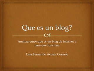 Analizaremos que es un blog de internet y
para que funciona
Luis Fernando Acosta Cornejo
 
