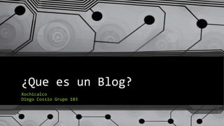¿Que es un Blog?
Xochicalco
Diego Cossio Grupo 103
 