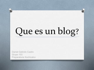 Que es un blog?
Daniel Galindo Castro
Grupo 103
Preparatoria Xochicalco
 