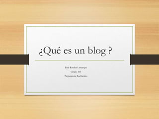 ¿Qué es un blog ?
Paul Rosales Lamarque
Grupo 103
Preparatoria Xochicalco
 