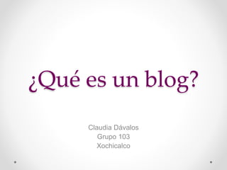 ¿Qué es un blog?
Claudia Dávalos
Grupo 103
Xochicalco
 