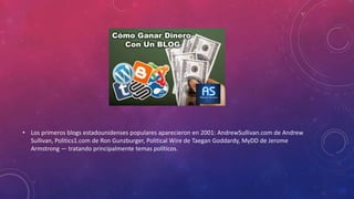 • Los primeros blogs estadounidenses populares aparecieron en 2001: AndrewSullivan.com de Andrew
Sullivan, Politics1.com de Ron Gunzburger, Political Wire de Taegan Goddardy, MyDD de Jerome
Armstrong — tratando principalmente temas políticos.
 