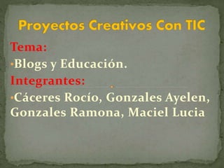 Tema:
•Blogs y Educación.
Integrantes:
•Cáceres Rocío, Gonzales Ayelen,
Gonzales Ramona, Maciel Lucia
 