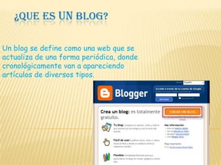 ¿QUE ES UN BLOG? Un blog se define como una web que se actualiza de una forma periódica, donde cronológicamente van a apareciendo artículos de diversos tipos. 