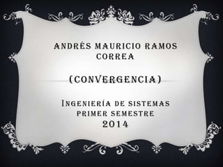 ANDRÉS MAURICIO RAMOS
CORREA
(CONVERGENCIA)
INGENIERÍA DE SISTEMAS
PRIMER SEMESTRE
2014
 