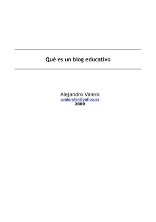 Qué es un blog educativo




     Alejandro Valero
     avalerofer@yahoo.es
            2009
 