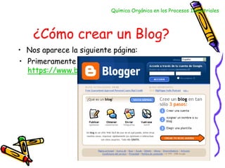 ¿Cómo crear un Blog? Primeramente entramos en la página web https://www.blogger.com/start Química Orgánica en los Procesos Industriales ,[object Object],[object Object]