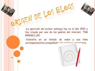 -La aparición del primer weblogs fue en el año 1993 y fue creado por uno de los padres del internet, TIM BERNES LEE -Consistía en un listado de webs y sus links correspondientes acompañados de un breve comentario 