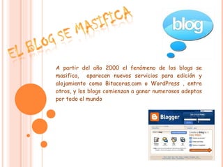 A partir del año 2000 el fenómeno de los blogs se masifica,  aparecen nuevos servicios para edición y alojamiento como Bitacoras.com o WordPress , entre otros, y los blogs comienzan a ganar numerosos adeptos por todo el mundo  