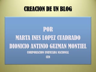 CREACION DE UN BLOG POR  MARTA INES LOPEZ CUADRADO DIONICIO ANTINIO GUZMAN MONTIEL CORPORACION UNIFICADA NACIONAL CUN  