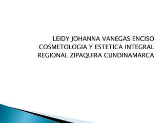 LEIDY JOHANNA VANEGAS ENCISO
COSMETOLOGIA Y ESTETICA INTEGRAL
REGIONAL ZIPAQUIRA CUNDINAMARCA

 