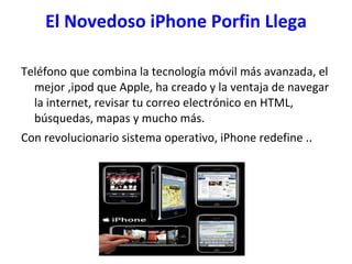 El Novedoso  iPhone   Porfin  Llega Teléfono que combina la tecnología móvil más avanzada, el mejor ,ipod que Apple, ha creado y la ventaja de navegar la internet, revisar tu correo electrónico en HTML, búsquedas, mapas y mucho más.  Con revolucionario sistema operativo, iPhone redefine ..  