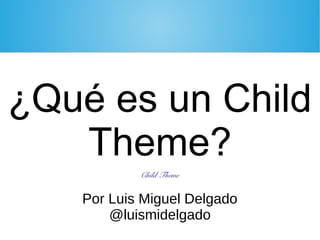 ¿Qué es un Child
Theme?
Por Luis Miguel Delgado
@luismidelgado
Child Theme
 