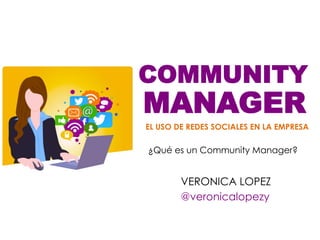 COMMUNITY
EL USO DE REDES SOCIALES EN LA EMPRESA
¿Qué es un Community Manager?
MANAGER	
  
VERONICA LOPEZ
@veronicalopezy
 
