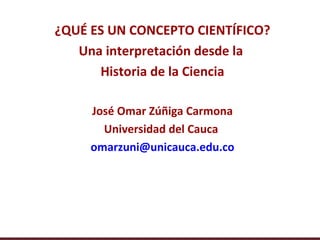 ¿QUÉ ES UN CONCEPTO CIENTÍFICO?
   Una interpretación desde la
      Historia de la Ciencia

     José Omar Zúñiga Carmona
       Universidad del Cauca
     omarzuni@unicauca.edu.co
 