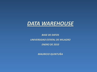 DATA WAREHOUSE BASE DE DATOS  UNIVERSIDAD ESTATAL DE MILAGRO ENERO DE 2010 MAURICIO QUINTUÑA 