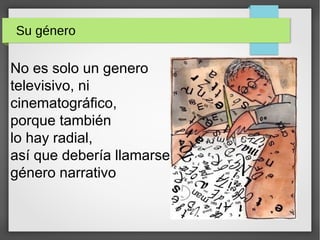 Su género
No es solo un genero
televisivo, ni
cinematográfico,
porque también
lo hay radial,
así que debería llamarse
género narrativo
 