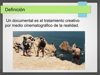 Definición
Un documental es el tratamiento creativo
por medio cinematográfico de la realidad.
 