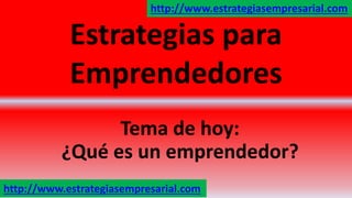 Estrategias para
Emprendedores
Tema de hoy:
¿Qué es un emprendedor?
http://www.estrategiasempresarial.com
http://www.estrategiasempresarial.com
 