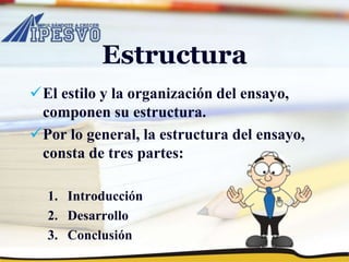 Estructura
El estilo y la organización del ensayo,
componen su estructura.
Por lo general, la estructura del ensayo,
consta de tres partes:
1. Introducción
2. Desarrollo
3. Conclusión
 