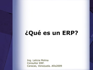 ¿Qué es un ERP?
Ing. Leticia Molina
Consultor ERP.
Caracas, Venezuela. Año2009
 