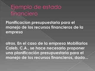 Planificacion presupuestaria para el
manejo de los recursos financieros de la
empresa

otros. En el caso de la empresa Mobiliarios
Caleb, C.A., se hace necesario proponer
una planificación presupuestaria para el
manejo de los recursos financieros, dado...
 