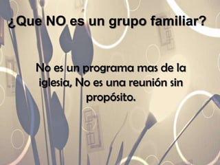 ¿Que NO es un grupo familiar?
No es un programa mas de la
iglesia, No es una reunión sin
propósito.
 