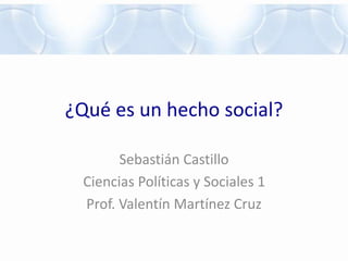 ¿Qué es un hecho social?
Sebastián Castillo
Ciencias Políticas y Sociales 1
Prof. Valentín Martínez Cruz
 