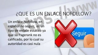 ¿QUE ES UN ENLACE NOFOLLOW?
Un enlace Nofollow, en
español no seguir, es un
tipo de enlace estático ya
que su Pagerank no es
calificado, por lo cual su
autoridad es casi nula
 