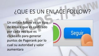¿QUE ES UN ENLACE FOLLOW?
Un enlace follow es un tipo
de enlace que es calificado
por cada ves que es
clickeado para generar
puntos de Pagerank por lo
cual su autoridad y valor
aumentara
 