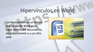 Hipervínculos en Word
Un hipervínculo es un enlace
que va desde Word a un
lugar dentro del documento,
otro documento o a un sitio
web
 