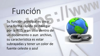 Función
Su función principal es crear
una forma rápida de navegar
por la RED, a un sitio dentro de
un documento o aun archivo,
su característica es estar
subrayadas y tener un color de
fuente celeste o azul
 