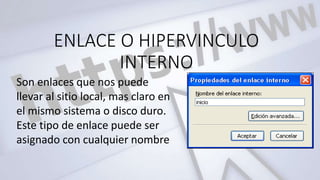 ENLACE O HIPERVINCULO
INTERNO
Son enlaces que nos puede
llevar al sitio local, mas claro en
el mismo sistema o disco duro.
Este tipo de enlace puede ser
asignado con cualquier nombre
 