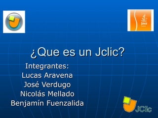 ¿Que es un Jclic?  Integrantes: Lucas Aravena José Verdugo Nicolás Mellado Benjamín Fuenzalida 