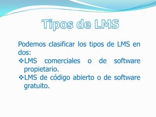 Podemos clasificar los tipos de LMS en
dos:
LMS comerciales o de software
  propietario.
LMS de código abierto o de software
  gratuito.
 