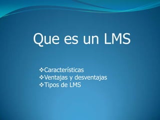 Que es un LMS
Características
Ventajas y desventajas
Tipos de LMS
 