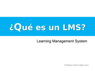 ¿Qué es un LMS?
Learning Management System
Profesor Ociel López Jara
 