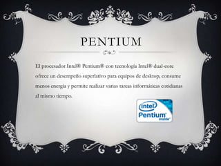 PENTIUMEl procesador Intel® Pentium® con tecnología Intel® dual-core ofrece un desempeño superlativo para equipos de desktop, consume menos energía y permite realizar varias tareas informáticas cotidianas al mismo tiempo.