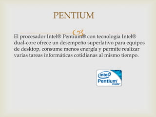 PENTIUM,[object Object],El procesador Intel® Pentium® con tecnología Intel® dual-core ofrece un desempeño superlativo para equipos de desktop, consume menos energía y permite realizar varias tareas informáticas cotidianas al mismo tiempo.,[object Object]