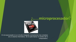 ¿Que es un microprocesador?
El microprocesador es un circuito integrado centralmente mas complejo
de un sistema informático. Se le suele llamar el cerebro de la
computadora.
 