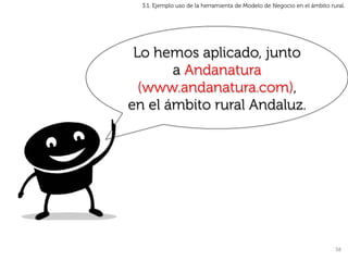 3.1. Ejemplo uso de la herramienta de Modelo de Negocio en el ámbito rural.




 Lo hemos aplicado, junto
       a Andanatura
  (www.andanatura.com),
en el ámbito rural Andaluz.




                                                                         38	
  
 
