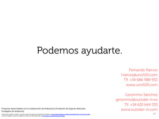 Podemos ayudarte.
                                                                                                                                                                                                                            Fernando Ramos
                                                                                                                                                                                                                    f.ramos@uno500.com
                                                                                                                                                                                                                       Tlf. +34 686 988 932
                                                                                                                                                                                                                        www.uno500.com

                                                                                                                                                                                                                      Gerónimo Sánchez
                                                                                                                                                                                                                 geronimo@outsider-in.es
                                                                                                                                                                                                                     Tlf. +34 633 644 333
Proyectos	
  desarrollados	
  con	
  la	
  colaboración	
  de	
  Andanatura	
  (Fundación	
  de	
  Espacios	
  Naturales	
  
Protegidos	
  de	
  Andalucía)	
  
                                                                                                                                                                                                                    www.outsider-in.com
Presentación	
  basada	
  en	
  “What	
  is	
  a	
  business	
  model”	
  de	
  Alexander	
  Osterwalder	
  disponible	
  en	
  hfp://www.slideshare.net/Alex.Osterwalder/what-­‐is-­‐a-­‐business-­‐model	
                            67	
  
Fuente	
  de	
  imágenes:	
  Galería	
  de	
  imágenes	
  de	
  Microsok	
  Oﬃce	
  disponible	
  en	
  hfp://oﬃce.microsok.com/es-­‐es/images	
  
	
  
 