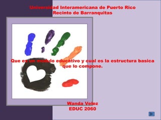 Universidad Interamericana de Puerto Rico
                Recinto de Barranquitas




Que es un modulo educativo y cual es la estructura basica
                   que lo compone.




                      Wanda Velez
                      EDUC 2060
 